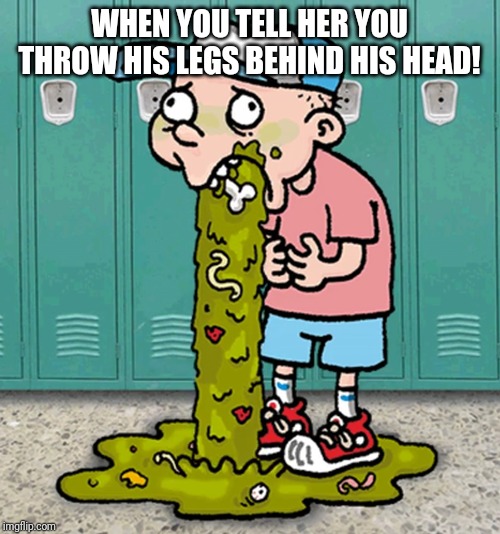Funny | WHEN YOU TELL HER YOU THROW HIS LEGS BEHIND HIS HEAD! | image tagged in funny picture | made w/ Imgflip meme maker