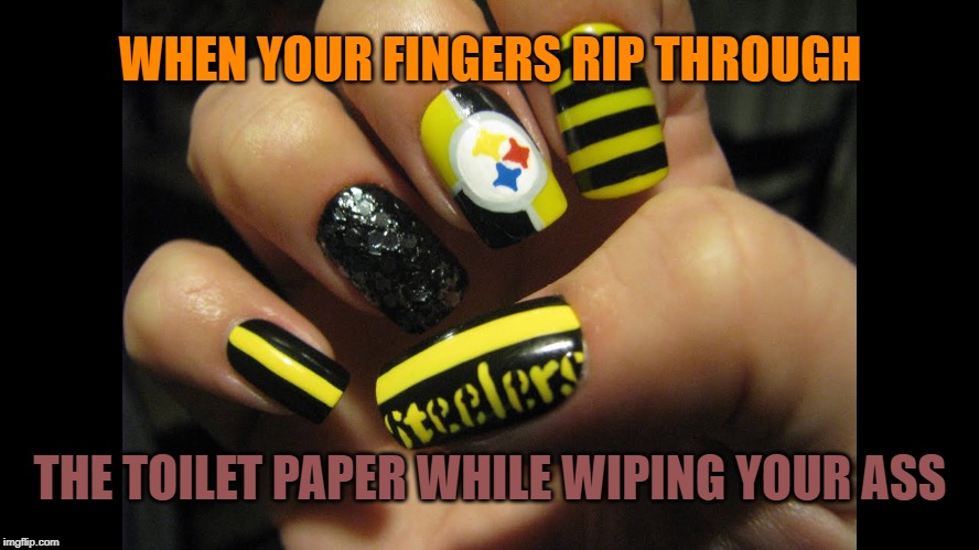 Pittsburgh Steelers | WHEN YOUR FINGERS RIP THROUGH; THE TOILET PAPER WHILE WIPING YOUR ASS | image tagged in pittsburgh,pittsburgh steelers,steelers,cleveland browns,dawg pound | made w/ Imgflip meme maker