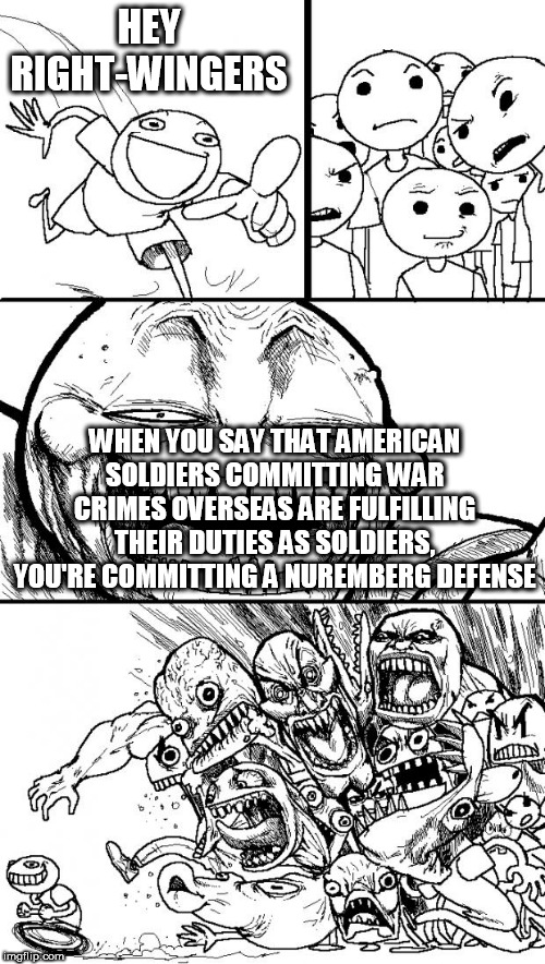 Nuremberg Defense 2 | HEY RIGHT-WINGERS; WHEN YOU SAY THAT AMERICAN SOLDIERS COMMITTING WAR CRIMES OVERSEAS ARE FULFILLING THEIR DUTIES AS SOLDIERS, YOU'RE COMMITTING A NUREMBERG DEFENSE | image tagged in memes,hey internet,war crime,america,soldiers,nuremberg defense | made w/ Imgflip meme maker