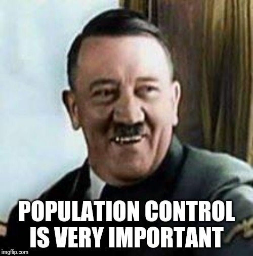 laughing hitler | POPULATION CONTROL IS VERY IMPORTANT | image tagged in laughing hitler | made w/ Imgflip meme maker