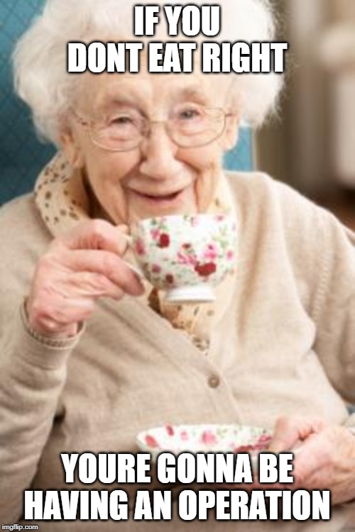 Old lady drinking tea | IF YOU DONT EAT RIGHT YOURE GONNA BE HAVING AN OPERATION | image tagged in old lady drinking tea | made w/ Imgflip meme maker
