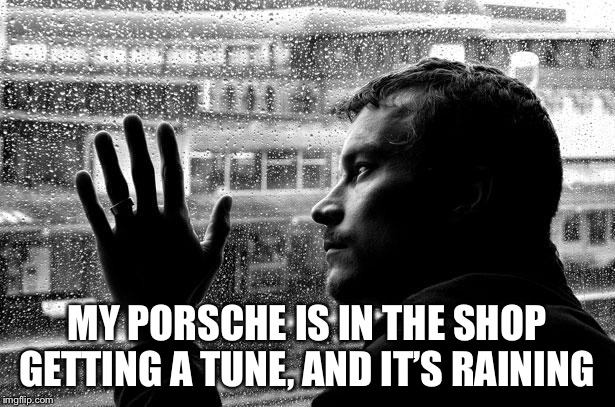 Over Educated Problems Meme | MY PORSCHE IS IN THE SHOP GETTING A TUNE, AND IT’S RAINING | image tagged in memes,over educated problems | made w/ Imgflip meme maker