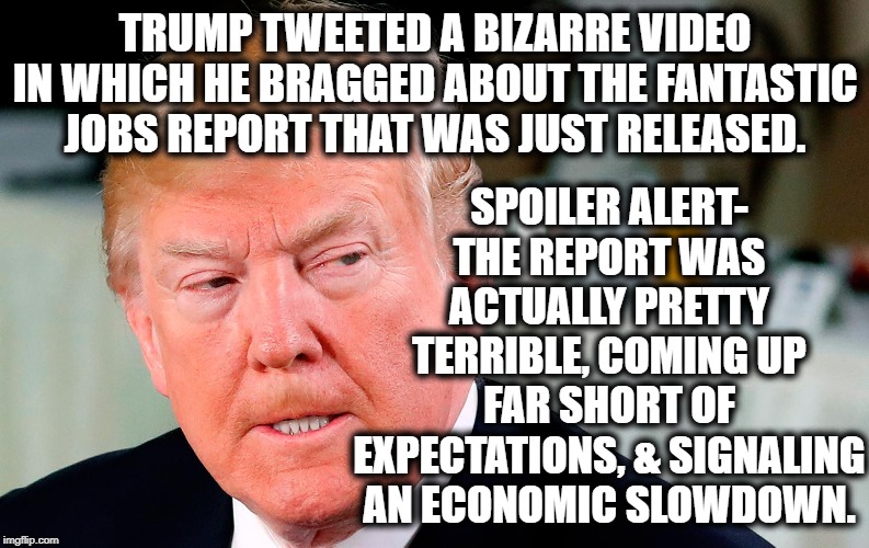 Hang on, let me put on my surprised face. | SPOILER ALERT- THE REPORT WAS ACTUALLY PRETTY TERRIBLE, COMING UP FAR SHORT OF EXPECTATIONS, & SIGNALING AN ECONOMIC SLOWDOWN. TRUMP TWEETED A BIZARRE VIDEO IN WHICH HE BRAGGED ABOUT THE FANTASTIC JOBS REPORT THAT WAS JUST RELEASED. | image tagged in donald trump,employment,traitor,treason,impeach,liar | made w/ Imgflip meme maker