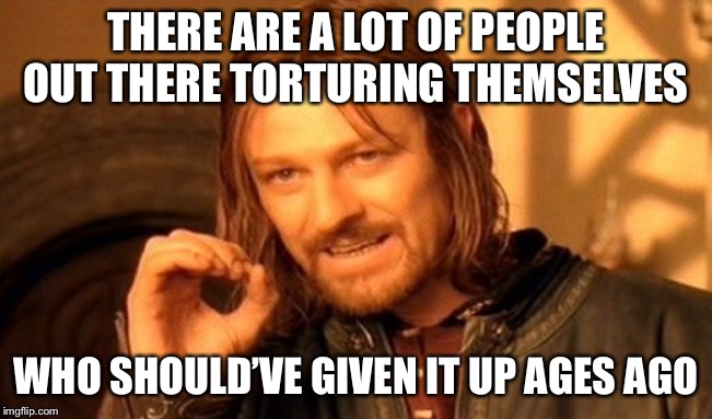 One Does Not Simply Meme | THERE ARE A LOT OF PEOPLE OUT THERE TORTURING THEMSELVES WHO SHOULD’VE GIVEN IT UP AGES AGO | image tagged in memes,one does not simply | made w/ Imgflip meme maker