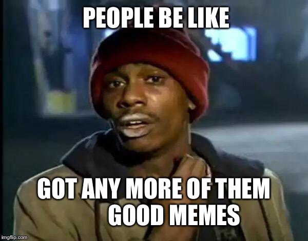 Y'all Got Any More Of That Meme | PEOPLE BE LIKE; GOT ANY MORE OF THEM
         GOOD MEMES | image tagged in memes,y'all got any more of that | made w/ Imgflip meme maker