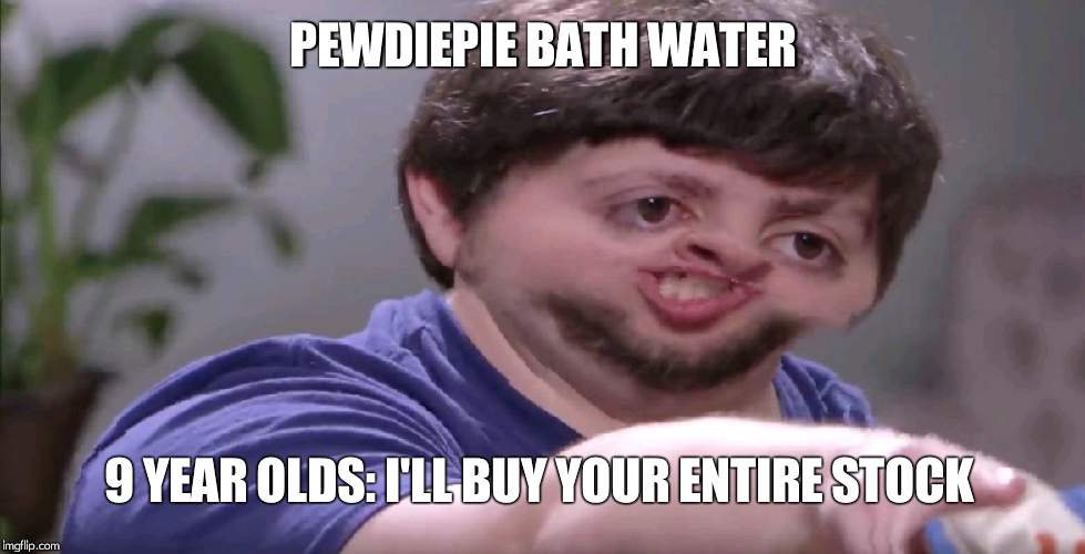 I'll Buy Your Entire Stock | PEWDIEPIE BATH WATER; 9 YEAR OLDS: I'LL BUY YOUR ENTIRE STOCK | image tagged in i'll buy your entire stock | made w/ Imgflip meme maker