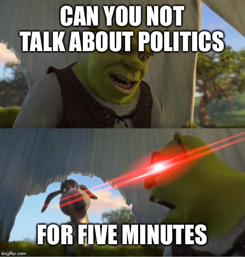 Shrek For Five Minutes | CAN YOU NOT TALK ABOUT POLITICS; FOR FIVE MINUTES | image tagged in shrek for five minutes | made w/ Imgflip meme maker