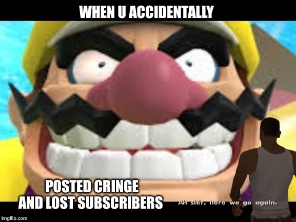 Wario u just posted cringe | WHEN U ACCIDENTALLY; POSTED CRINGE AND LOST SUBSCRIBERS | image tagged in wario,cringe,ah shit here we go again | made w/ Imgflip meme maker