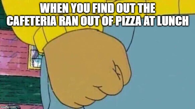 No Bueno! | WHEN YOU FIND OUT THE CAFETERIA RAN OUT OF PIZZA AT LUNCH | image tagged in memes,arthur fist | made w/ Imgflip meme maker