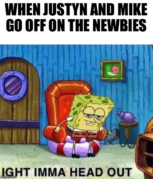 Spongebob Ight Imma Head Out | WHEN JUSTYN AND MIKE GO OFF ON THE NEWBIES | image tagged in spongebob ight imma head out | made w/ Imgflip meme maker