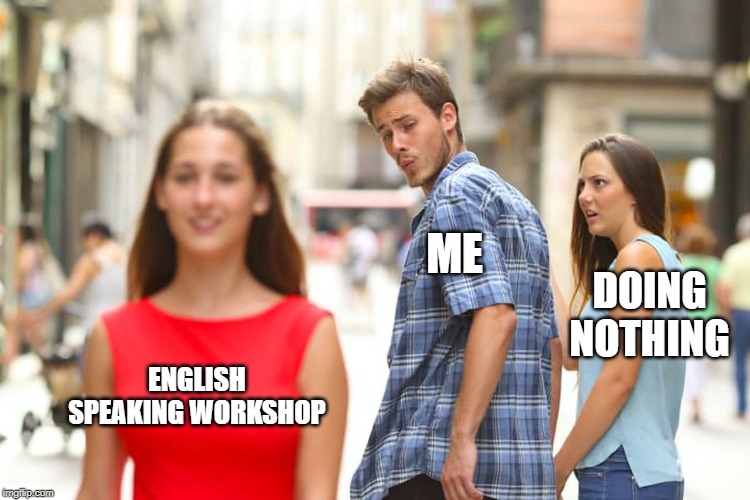 Distracted Boyfriend Meme | ME; DOING NOTHING; ENGLISH SPEAKING WORKSHOP | image tagged in memes,distracted boyfriend | made w/ Imgflip meme maker