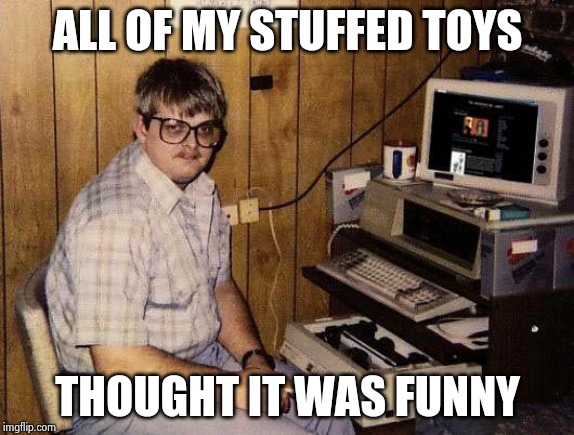 computer nerd | ALL OF MY STUFFED TOYS THOUGHT IT WAS FUNNY | image tagged in computer nerd | made w/ Imgflip meme maker