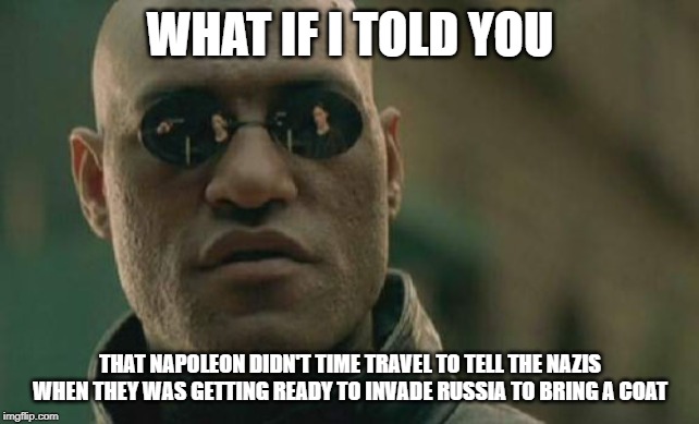 Matrix Morpheus Meme | WHAT IF I TOLD YOU; THAT NAPOLEON DIDN'T TIME TRAVEL TO TELL THE NAZIS WHEN THEY WAS GETTING READY TO INVADE RUSSIA TO BRING A COAT | image tagged in memes,matrix morpheus | made w/ Imgflip meme maker