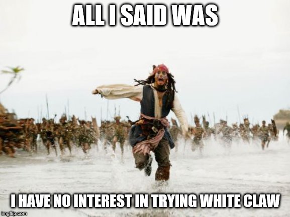 White Claw | ALL I SAID WAS; I HAVE NO INTEREST IN TRYING WHITE CLAW | image tagged in memes,jack sparrow being chased | made w/ Imgflip meme maker