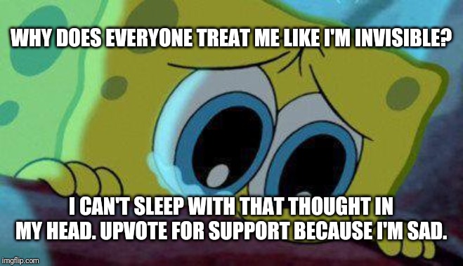  WHY DOES EVERYONE TREAT ME LIKE I'M INVISIBLE? I CAN'T SLEEP WITH THAT THOUGHT IN MY HEAD. UPVOTE FOR SUPPORT BECAUSE I'M SAD. | image tagged in crying spongebob | made w/ Imgflip meme maker