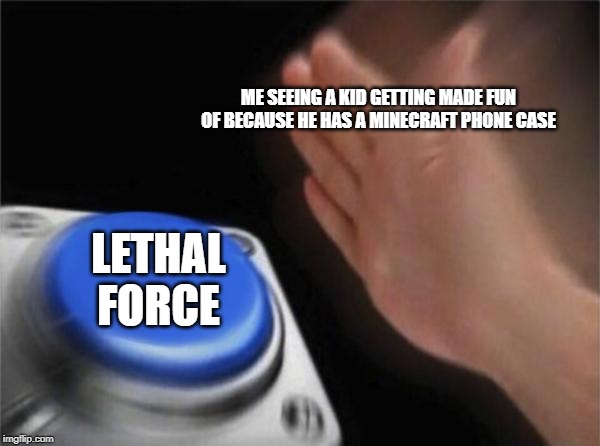 Blank Nut Button | ME SEEING A KID GETTING MADE FUN OF BECAUSE HE HAS A MINECRAFT PHONE CASE; LETHAL FORCE | image tagged in memes,blank nut button | made w/ Imgflip meme maker