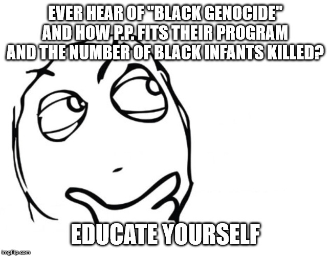 hmmm | EVER HEAR OF "BLACK GENOCIDE" AND HOW P.P. FITS THEIR PROGRAM AND THE NUMBER OF BLACK INFANTS KILLED? EDUCATE YOURSELF | image tagged in hmmm | made w/ Imgflip meme maker