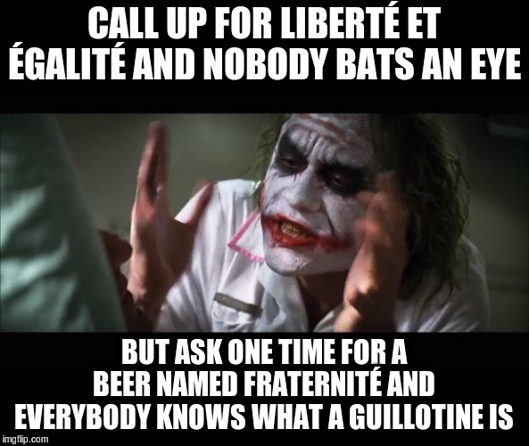 And everybody loses their minds Meme | CALL UP FOR LIBERTÉ ET ÉGALITÉ AND NOBODY BATS AN EYE BUT ASK ONE TIME FOR A BEER NAMED FRATERNITÉ AND EVERYBODY KNOWS WHAT A GUILLOTINE IS | image tagged in memes,and everybody loses their minds | made w/ Imgflip meme maker