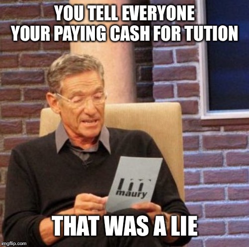 Maury Lie Detector | YOU TELL EVERYONE YOUR PAYING CASH FOR TUTION; THAT WAS A LIE | image tagged in memes,maury lie detector | made w/ Imgflip meme maker