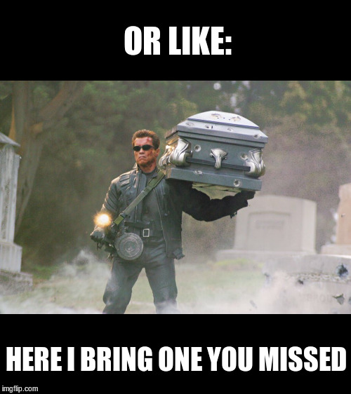 Terminator funeral | OR LIKE: HERE I BRING ONE YOU MISSED | image tagged in terminator funeral | made w/ Imgflip meme maker