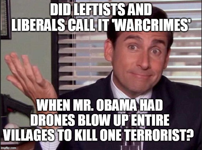 Michael Scott | DID LEFTISTS AND LIBERALS CALL IT 'WARCRIMES' WHEN MR. OBAMA HAD DRONES BLOW UP ENTIRE VILLAGES TO KILL ONE TERRORIST? | image tagged in michael scott | made w/ Imgflip meme maker