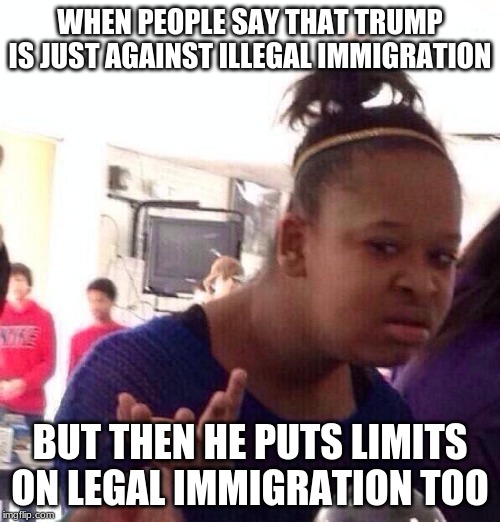 Black Girl Wat Meme | WHEN PEOPLE SAY THAT TRUMP IS JUST AGAINST ILLEGAL IMMIGRATION; BUT THEN HE PUTS LIMITS ON LEGAL IMMIGRATION TOO | image tagged in memes,black girl wat | made w/ Imgflip meme maker