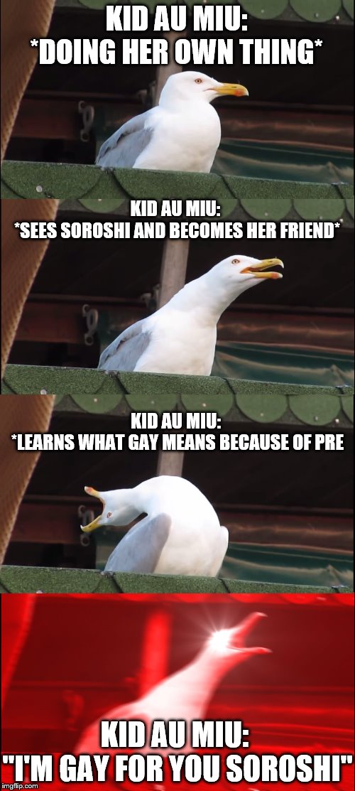 Inhaling Seagull Meme | KID AU MIU:
*DOING HER OWN THING*; KID AU MIU: 
*SEES SOROSHI AND BECOMES HER FRIEND*; KID AU MIU: 
*LEARNS WHAT GAY MEANS BECAUSE OF PRE; KID AU MIU: 
"I'M GAY FOR YOU SOROSHI" | image tagged in memes,inhaling seagull | made w/ Imgflip meme maker