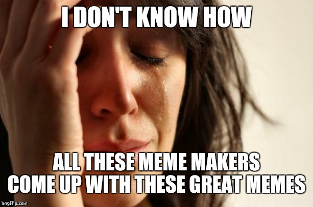 Mine are rubbish | I DON'T KNOW HOW; ALL THESE MEME MAKERS COME UP WITH THESE GREAT MEMES | image tagged in memes,first world problems | made w/ Imgflip meme maker