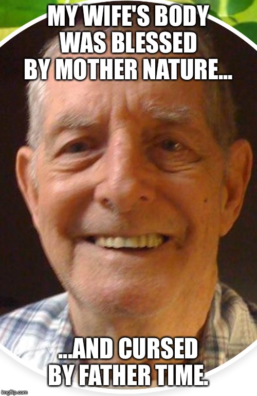 Old man from the Internet | MY WIFE'S BODY WAS BLESSED BY MOTHER NATURE... ...AND CURSED BY FATHER TIME. | image tagged in old man from the internet | made w/ Imgflip meme maker