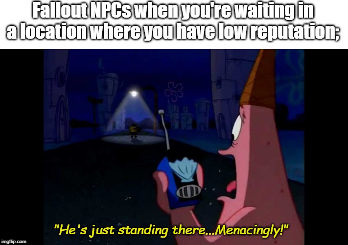 Patrick "He's just standing here Menacingly" | Fallout NPCs when you're waiting in a location where you have low reputation;; "He's just standing there...Menacingly!" | image tagged in patrick he's just standing here menacingly | made w/ Imgflip meme maker