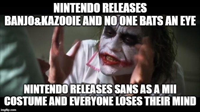 Fandoms, am I right? | NINTENDO RELEASES BANJO&KAZOOIE AND NO ONE BATS AN EYE; NINTENDO RELEASES SANS AS A MII COSTUME AND EVERYONE LOSES THEIR MIND | image tagged in memes,and everybody loses their minds,super smash bros,funny,sans undertale | made w/ Imgflip meme maker