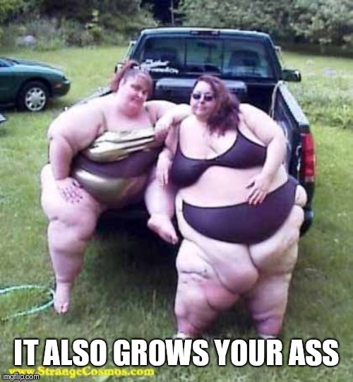 Fat girl's on a truck | IT ALSO GROWS YOUR ASS | image tagged in fat girl's on a truck | made w/ Imgflip meme maker