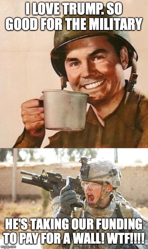 I LOVE TRUMP. SO GOOD FOR THE MILITARY; HE'S TAKING OUR FUNDING TO PAY FOR A WALL! WTF!!!! | image tagged in us army soldier yelling radio iraq war,coffee soldier | made w/ Imgflip meme maker