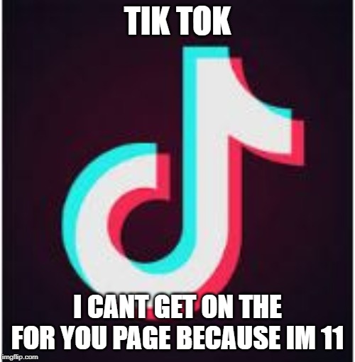 Tik Tok | TIK TOK; I CANT GET ON THE FOR YOU PAGE BECAUSE IM 11 | image tagged in tik tok | made w/ Imgflip meme maker