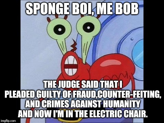 Oh yeah mr krabs | SPONGE BOI, ME BOB; THE JUDGE SAID THAT I PLEADED GUILTY OF FRAUD,COUNTER-FEITING, AND CRIMES AGAINST HUMANITY AND NOW I'M IN THE ELECTRIC CHAIR. | image tagged in oh yeah mr krabs | made w/ Imgflip meme maker