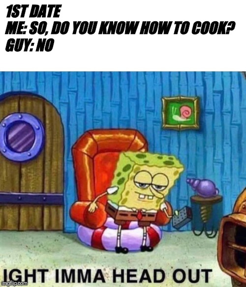 Spongebob Ight Imma Head Out Meme | 1ST DATE 


ME: SO, DO YOU KNOW HOW TO COOK? 


GUY: NO | image tagged in spongebob ight imma head out | made w/ Imgflip meme maker