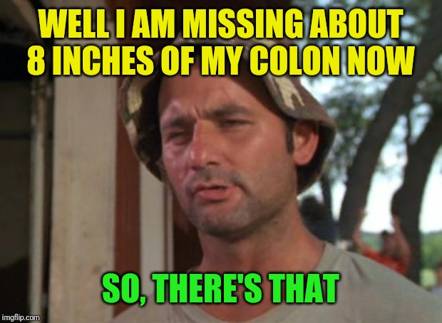 So i have that going for me | WELL I AM MISSING ABOUT 8 INCHES OF MY COLON NOW SO, THERE'S THAT | image tagged in so i have that going for me | made w/ Imgflip meme maker