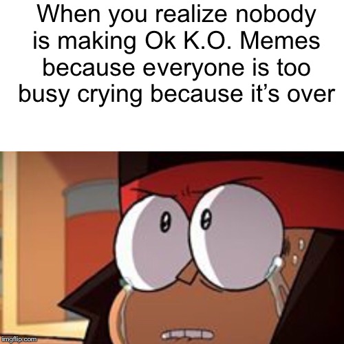 K.O. Crying | When you realize nobody is making Ok K.O. Memes because everyone is too busy crying because it’s over | image tagged in ok ko,crying,finale,cartoon network | made w/ Imgflip meme maker