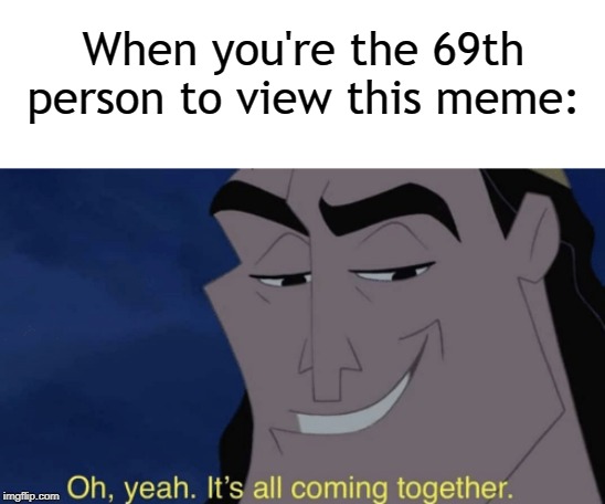 It's all coming together | When you're the 69th person to view this meme: | image tagged in it's all coming together | made w/ Imgflip meme maker