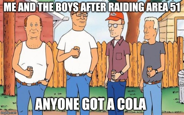 King of the Hill | ME AND THE BOYS AFTER RAIDING AREA 51; ANYONE GOT A COLA | image tagged in king of the hill | made w/ Imgflip meme maker