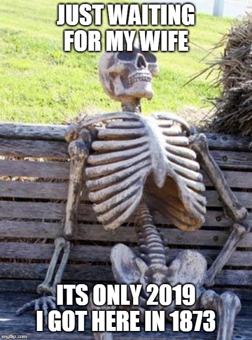 Waiting Skeleton Meme | JUST WAITING FOR MY WIFE; ITS ONLY 2019 I GOT HERE IN 1873 | image tagged in memes,waiting skeleton | made w/ Imgflip meme maker