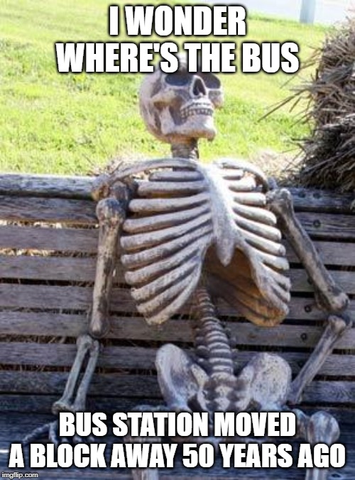 Waiting Skeleton Meme | I WONDER WHERE'S THE BUS; BUS STATION MOVED A BLOCK AWAY 50 YEARS AGO | image tagged in memes,waiting skeleton | made w/ Imgflip meme maker