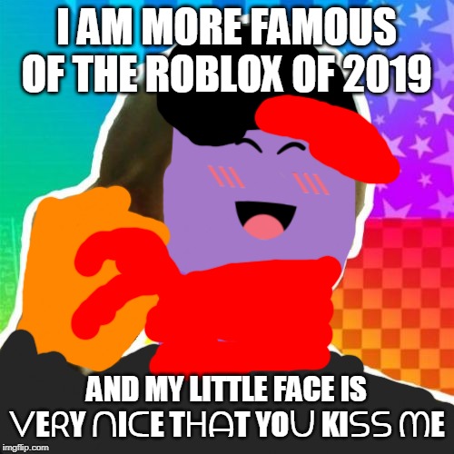 I'm Fabulous Adam | I AM MORE FAMOUS OF THE ROBLOX OF 2019; AND MY LITTLE FACE IS ᐯEᖇY ᑎIᑕE TᕼᗩT YOᑌ KIᔕᔕ ᗰE | image tagged in memes,im fabulous adam | made w/ Imgflip meme maker