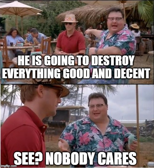 See Nobody Cares Meme | HE IS GOING TO DESTROY EVERYTHING GOOD AND DECENT; SEE? NOBODY CARES | image tagged in memes,see nobody cares | made w/ Imgflip meme maker