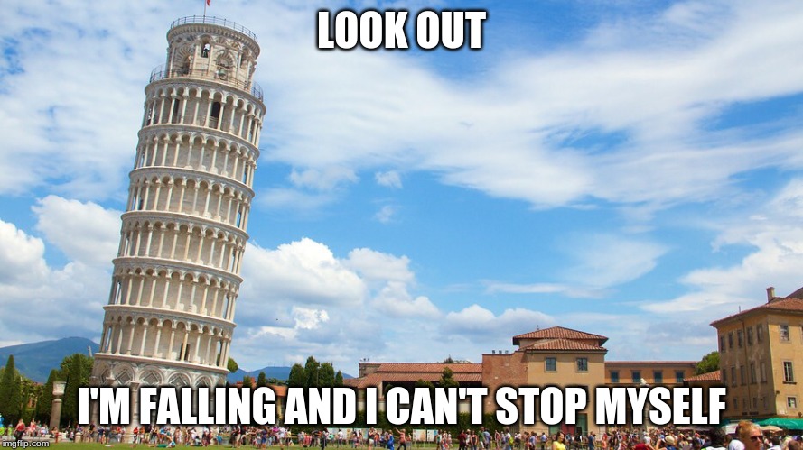 Leaning tower | LOOK OUT I'M FALLING AND I CAN'T STOP MYSELF | image tagged in leaning tower | made w/ Imgflip meme maker