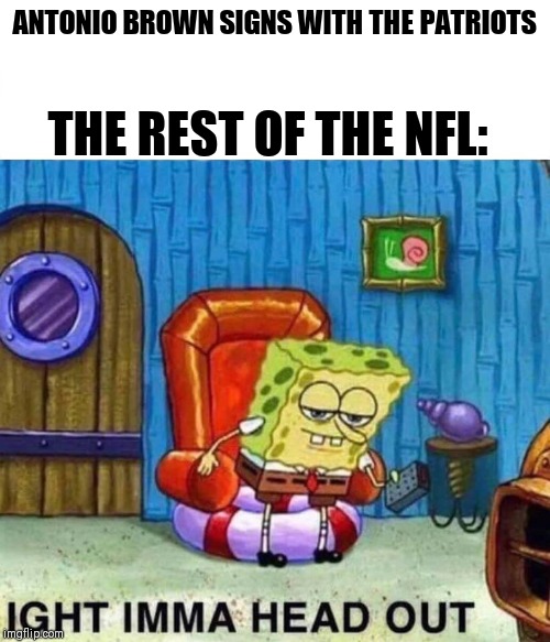 Spongebob Ight Imma Head Out Meme | THE REST OF THE NFL:; ANTONIO BROWN SIGNS WITH THE PATRIOTS | image tagged in spongebob ight imma head out | made w/ Imgflip meme maker