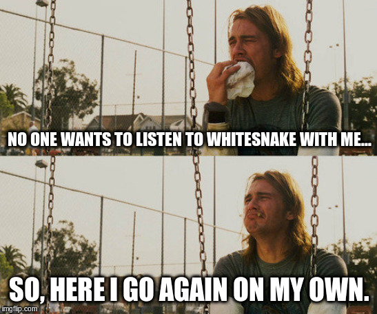 born to walk alone |  NO ONE WANTS TO LISTEN TO WHITESNAKE WITH ME... SO, HERE I GO AGAIN ON MY OWN. | image tagged in memes,first world stoner problems,whitesnake,music,rock | made w/ Imgflip meme maker