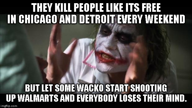 And everybody loses their minds | THEY KILL PEOPLE LIKE ITS FREE IN CHICAGO AND DETROIT EVERY WEEKEND; BUT LET SOME WACKO START SHOOTING UP WALMARTS AND EVERYBODY LOSES THEIR MIND. | image tagged in memes,and everybody loses their minds | made w/ Imgflip meme maker