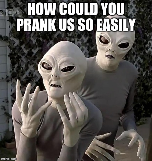 Aliens | HOW COULD YOU PRANK US SO EASILY | image tagged in aliens | made w/ Imgflip meme maker