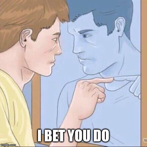 Pointing mirror guy | I BET YOU DO | image tagged in pointing mirror guy | made w/ Imgflip meme maker